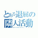 とある退屈の隣人活動（ネイバーアクティヴァティー）