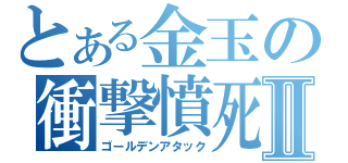 とある金玉の衝撃憤死Ⅱ（ゴールデンアタック）