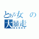 とある女の大暴走（暴走機関車）