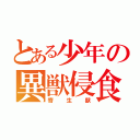 とある少年の異獣侵食（寄生獣）