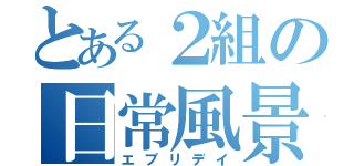 とある２組の日常風景（エブリデイ）