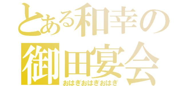 とある和幸の御田宴会（おはぎおはぎおはぎ）