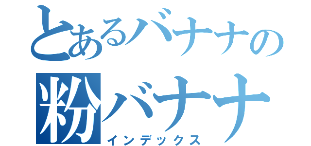 とあるバナナの粉バナナ（インデックス）