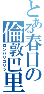 とある春日の倫敦巴里（ロンパリゴリラ）