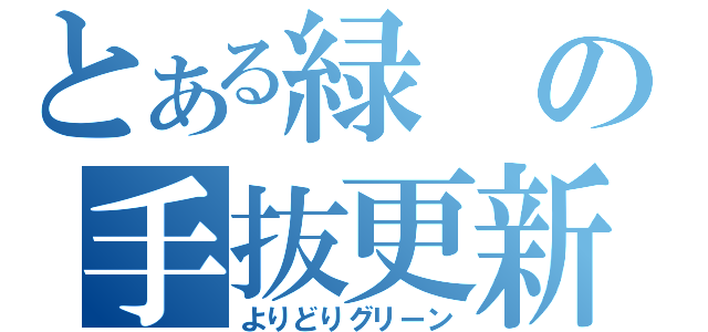 とある緑の手抜更新（よりどりグリーン）