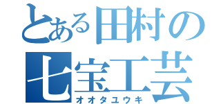 とある田村の七宝工芸（オオタユウキ）