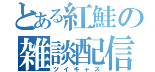 とある紅鮭の雑談配信（ツイキャス）