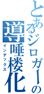 とあるジロガーの導唾楼化（インデックス）