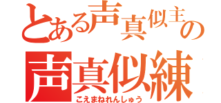 とある声真似主の声真似練習（こえまねれんしゅう）