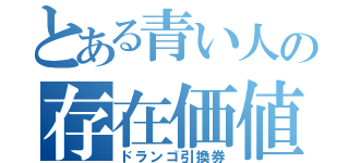 とある青い人の存在価値（ドランゴ引換券）