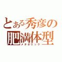 とある秀彦の肥満体型（メタボリック）