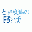 とある変態の歌い手（ｖｉｐ店長）