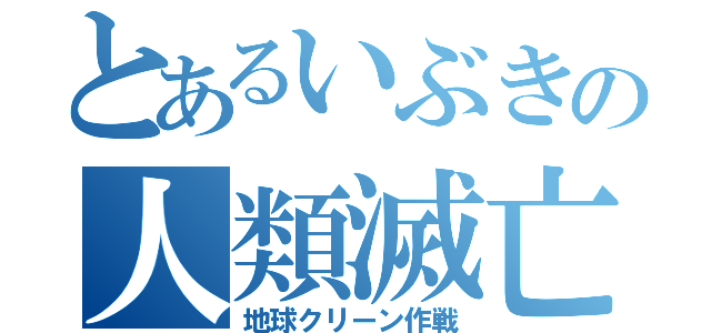 とあるいぶきの人類滅亡（地球クリーン作戦）