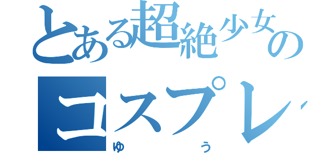 とある超絶少女のコスプレイヤー（ゆう）