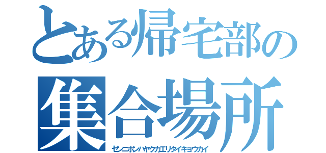 とある帰宅部の集合場所（ゼンニホンハヤクカエリタイキョウカイ）