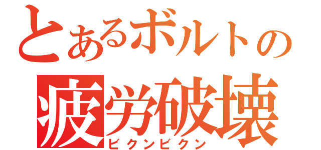 とあるボルトの疲労破壊（ビクンビクン）