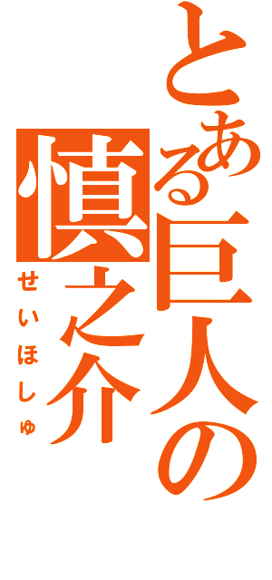 とある巨人の慎之介（せいほしゅ）