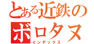 とある近鉄のボロタヌキ（インデックス）