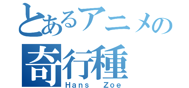 とあるアニメの奇行種（Ｈａｎｓ  Ｚｏｅ）