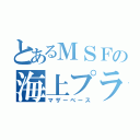 とあるＭＳＦの海上プラント（マザーベース）