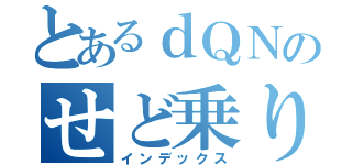 とあるｄＱＮのせど乗り（インデックス）