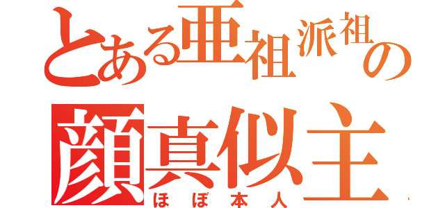 とある亜祖派祖魔祖の顔真似主（ほぼ本人）