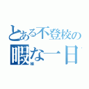 とある不登校の暇な一日（極）