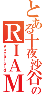 とある十夜沙谷のＲＩＡＭ（ｖｏｃａｌｏｉｄ）