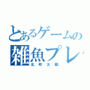 とあるゲームの雑魚プレイヤー（北町大樹）