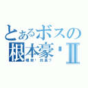 とあるボスの根本豪洨Ⅱ（哩來踹共某？）