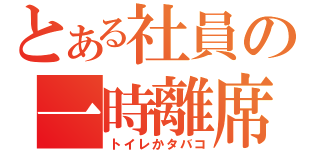 とある社員の一時離席（トイレかタバコ）