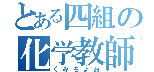 とある四組の化学教師（くみちょお）