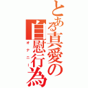 とある真愛の自慰行為（オナニー）