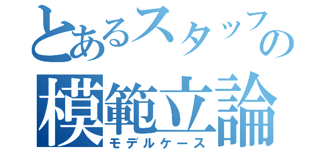 とあるスタッフの模範立論（モデルケース）