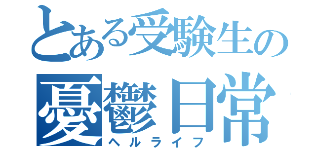 とある受験生の憂鬱日常（ヘルライフ）