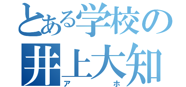 とある学校の井上大知（アホ）