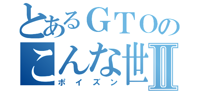 とあるＧＴＯのこんな世の中じゃⅡ（ポイズン）