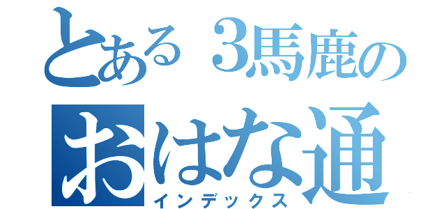 とある３馬鹿のおはな通い（インデックス）