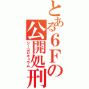 とある６Ｆの公開処刑（シーコロキュウム）