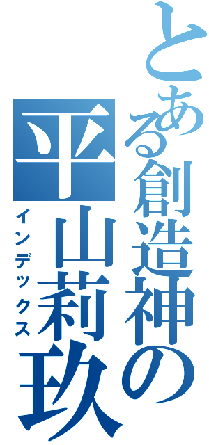 とある創造神の平山莉玖（インデックス）