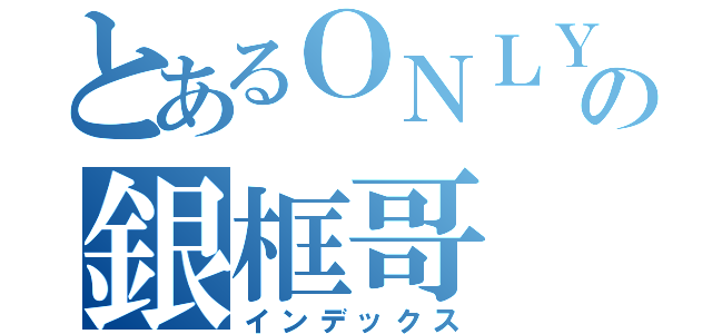 とあるＯＮＬＹの銀框哥（インデックス）