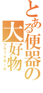 とある便器の大好物（ブラックホール）