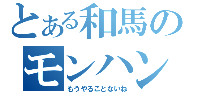 とある和馬のモンハン日記（もうやることないね）