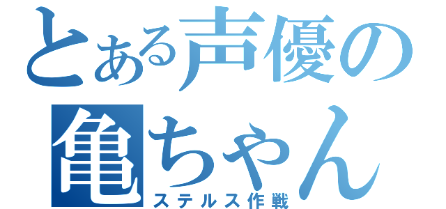 とある声優の亀ちゃん（ステルス作戦）