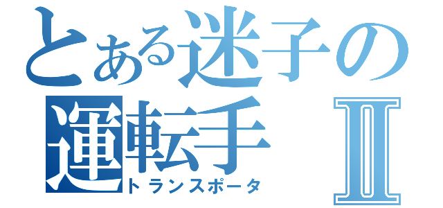 とある迷子の運転手Ⅱ（トランスポータ）