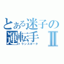 とある迷子の運転手Ⅱ（トランスポータ）