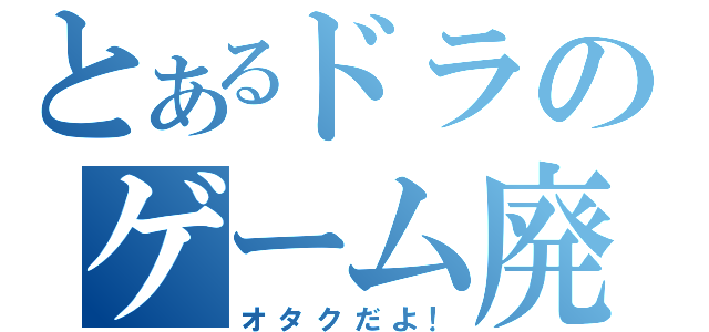 とあるドラのゲーム廃人（オタクだよ！）