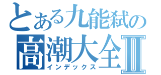 とある九能弑の高潮大全Ⅱ（インデックス）