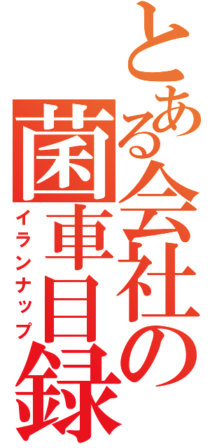 とある会社の菌車目録（イランナップ）