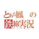 とある鳳の鉄旅実況者（パンダ鉄）